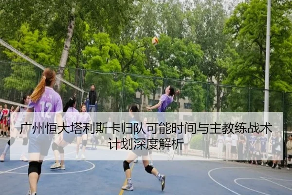 广州恒大塔利斯卡归队可能时间与主教练战术计划深度解析