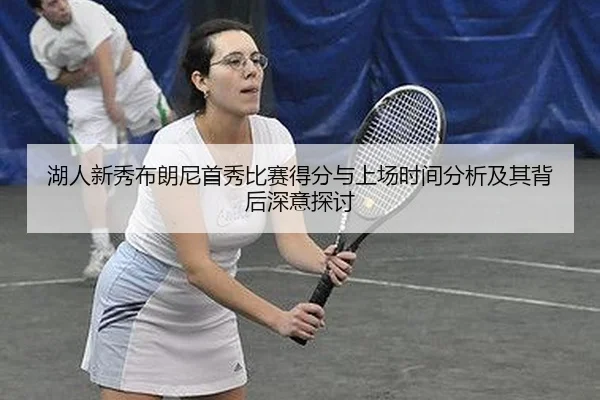 湖人新秀布朗尼首秀比赛得分与上场时间分析及其背后深意探讨