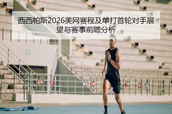 西西帕斯2026美网赛程及单打首轮对手展望与赛事前瞻分析
