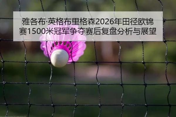雅各布·英格布里格森2026年田径欧锦赛1500米冠军争夺赛后复盘分析与展望