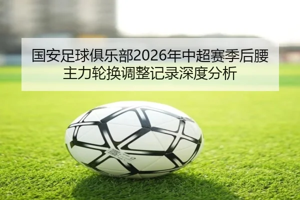 国安足球俱乐部2026年中超赛季后腰主力轮换调整记录深度分析